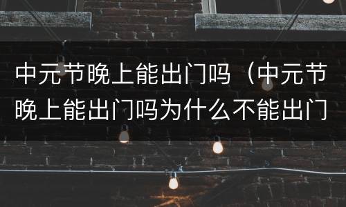 中元节晚上能出门吗（中元节晚上能出门吗为什么不能出门）