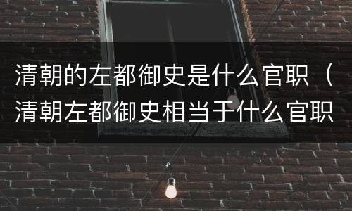 清朝的左都御史是什么官职（清朝左都御史相当于什么官职）