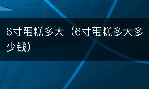 6寸蛋糕多大（6寸蛋糕多大多少钱）