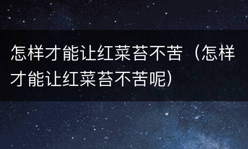 怎样才能让红菜苔不苦（怎样才能让红菜苔不苦呢）