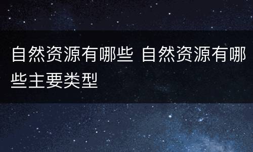 自然资源有哪些 自然资源有哪些主要类型