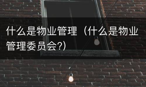 什么是物业管理（什么是物业管理委员会?）