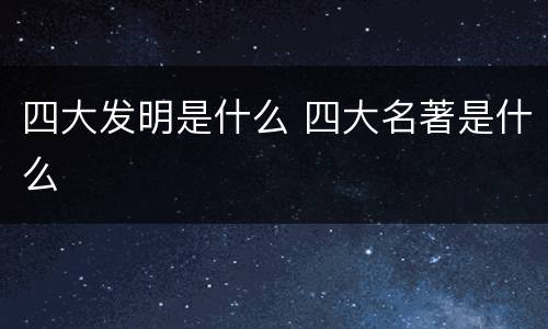 四大发明是什么 四大名著是什么