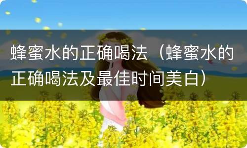 蜂蜜水的正确喝法（蜂蜜水的正确喝法及最佳时间美白）