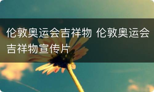 伦敦奥运会吉祥物 伦敦奥运会吉祥物宣传片