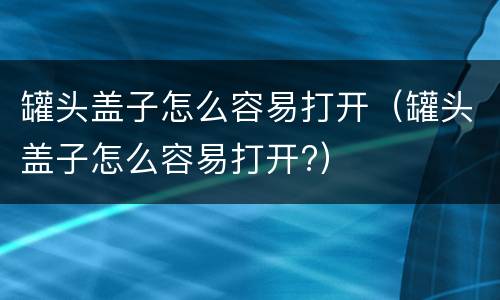 罐头盖子怎么容易打开（罐头盖子怎么容易打开?）