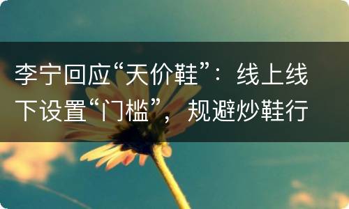 李宁回应“天价鞋”：线上线下设置“门槛”，规避炒鞋行为