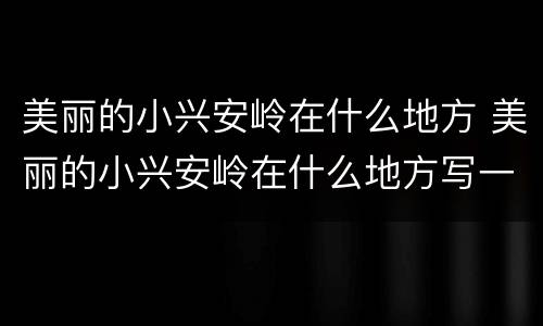 美丽的小兴安岭在什么地方 美丽的小兴安岭在什么地方写一段话