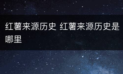 红薯来源历史 红薯来源历史是哪里