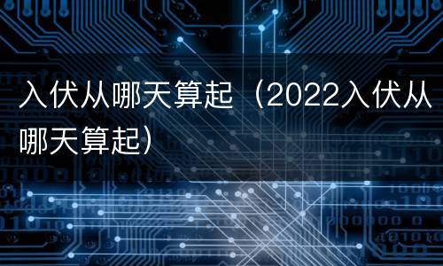 入伏从哪天算起（2022入伏从哪天算起）