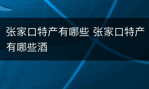 张家口特产有哪些 张家口特产有哪些酒