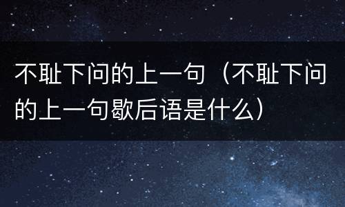 不耻下问的上一句（不耻下问的上一句歇后语是什么）