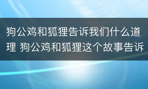 狗公鸡和狐狸告诉我们什么道理 狗公鸡和狐狸这个故事告诉我们一个怎样的道理