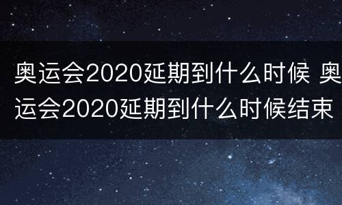 奥运会2020延期到什么时候 奥运会2020延期到什么时候结束
