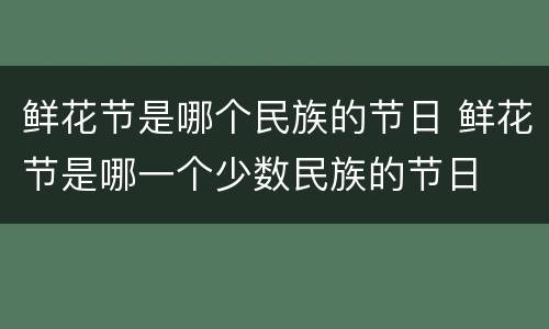 鲜花节是哪个民族的节日 鲜花节是哪一个少数民族的节日