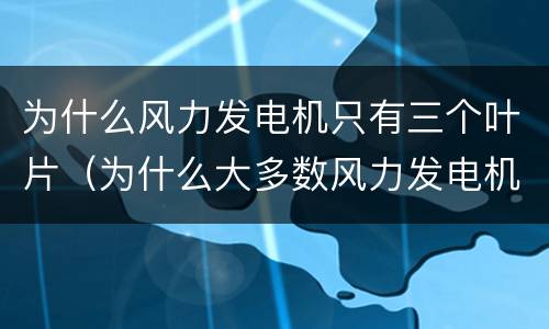 为什么风力发电机只有三个叶片（为什么大多数风力发电机组都是三叶片的）