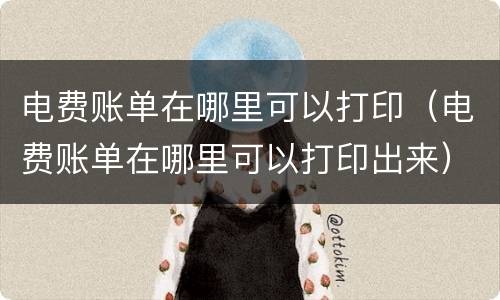 电费账单在哪里可以打印（电费账单在哪里可以打印出来）