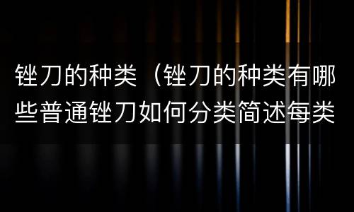 锉刀的种类（锉刀的种类有哪些普通锉刀如何分类简述每类锉刀的用途）