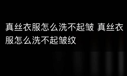 真丝衣服怎么洗不起皱 真丝衣服怎么洗不起皱纹