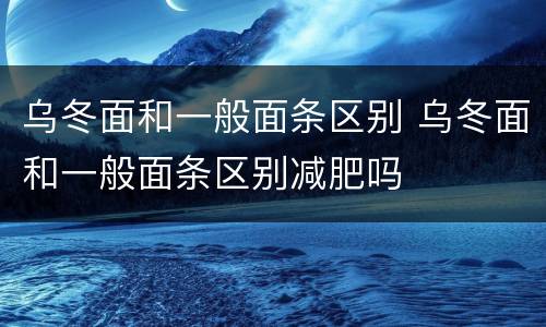 乌冬面和一般面条区别 乌冬面和一般面条区别减肥吗