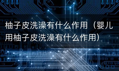 柚子皮洗澡有什么作用（婴儿用柚子皮洗澡有什么作用）