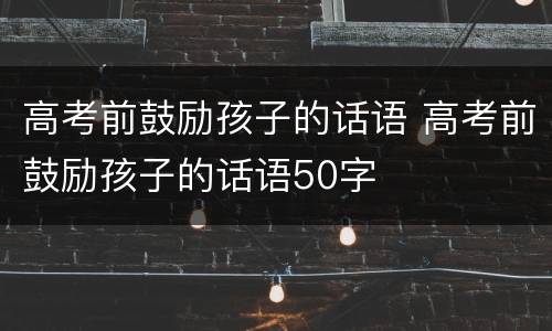 高考前鼓励孩子的话语 高考前鼓励孩子的话语50字