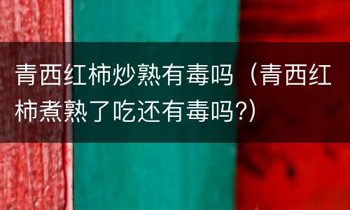 青西红柿炒熟有毒吗（青西红柿煮熟了吃还有毒吗?）