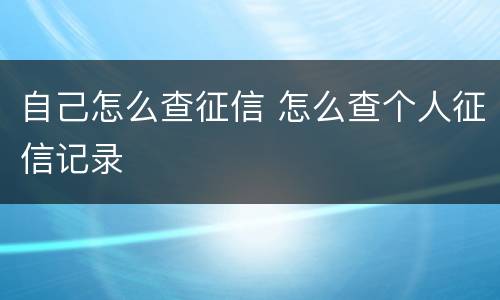 自己怎么查征信 怎么查个人征信记录