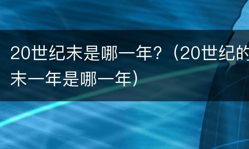 20世纪末是哪一年?（20世纪的末一年是哪一年）