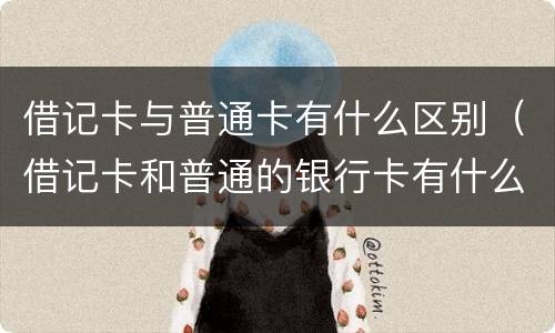 借记卡与普通卡有什么区别（借记卡和普通的银行卡有什么区别）