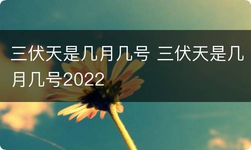 三伏天是几月几号 三伏天是几月几号2022