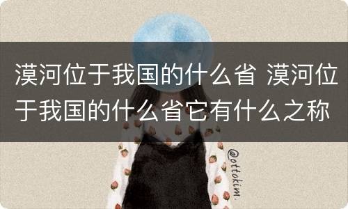 漠河位于我国的什么省 漠河位于我国的什么省它有什么之称