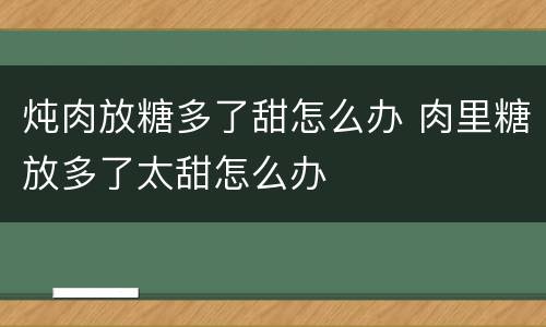 炖肉放糖多了甜怎么办 肉里糖放多了太甜怎么办