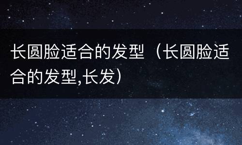 长圆脸适合的发型（长圆脸适合的发型,长发）