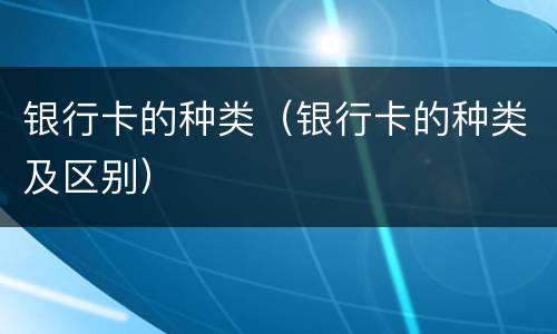 银行卡的种类（银行卡的种类及区别）