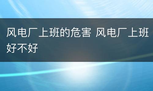 风电厂上班的危害 风电厂上班好不好