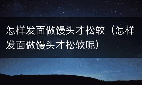 怎样发面做馒头才松软（怎样发面做馒头才松软呢）