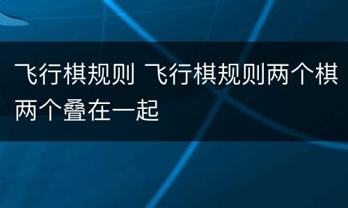 飞行棋规则 飞行棋规则两个棋两个叠在一起