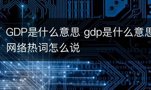 GDP是什么意思 gdp是什么意思网络热词怎么说