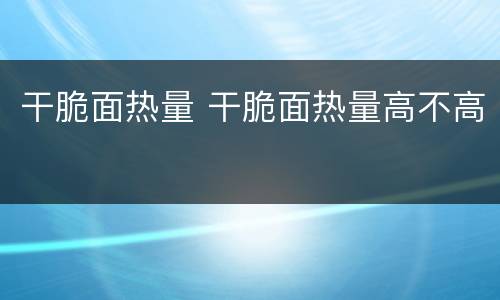 干脆面热量 干脆面热量高不高