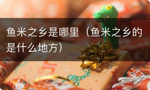 鱼米之乡是哪里（鱼米之乡的是什么地方）