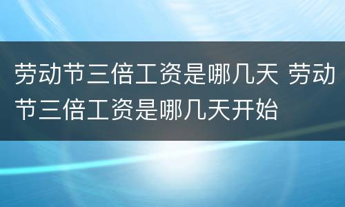 劳动节三倍工资是哪几天 劳动节三倍工资是哪几天开始