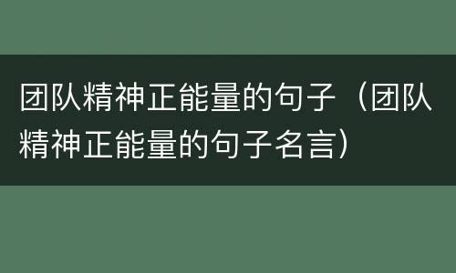 团队精神正能量的句子（团队精神正能量的句子名言）