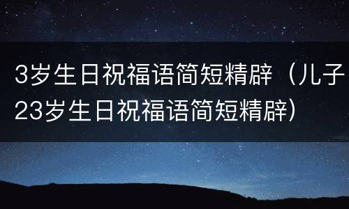 3岁生日祝福语简短精辟（儿子23岁生日祝福语简短精辟）