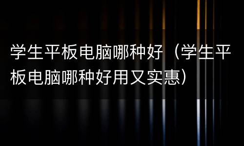 学生平板电脑哪种好（学生平板电脑哪种好用又实惠）