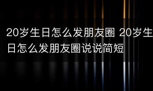 20岁生日怎么发朋友圈 20岁生日怎么发朋友圈说说简短