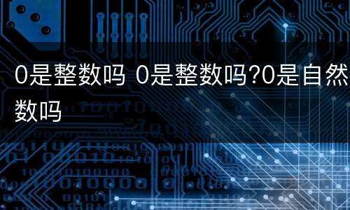 0是整数吗 0是整数吗?0是自然数吗