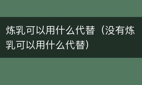 炼乳可以用什么代替（没有炼乳可以用什么代替）