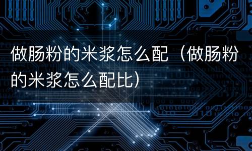 做肠粉的米浆怎么配（做肠粉的米浆怎么配比）