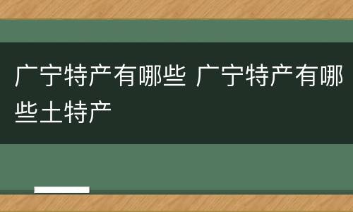 广宁特产有哪些 广宁特产有哪些土特产